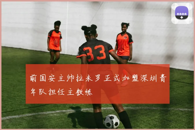 前国安主帅拉米罗正式加盟深圳青年队担任主教练