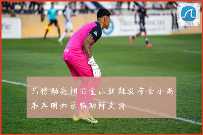巴特勒亮相旧金山新鞋发布会小老弟库明加亲临助阵支持