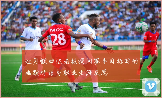 杜月徵回忆老板提问赛季目标时的幽默对话与职业生涯反思