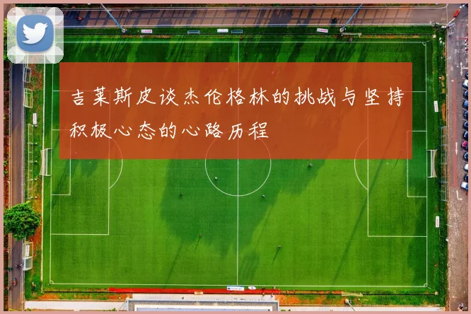 吉莱斯皮谈杰伦格林的挑战与坚持积极心态的心路历程