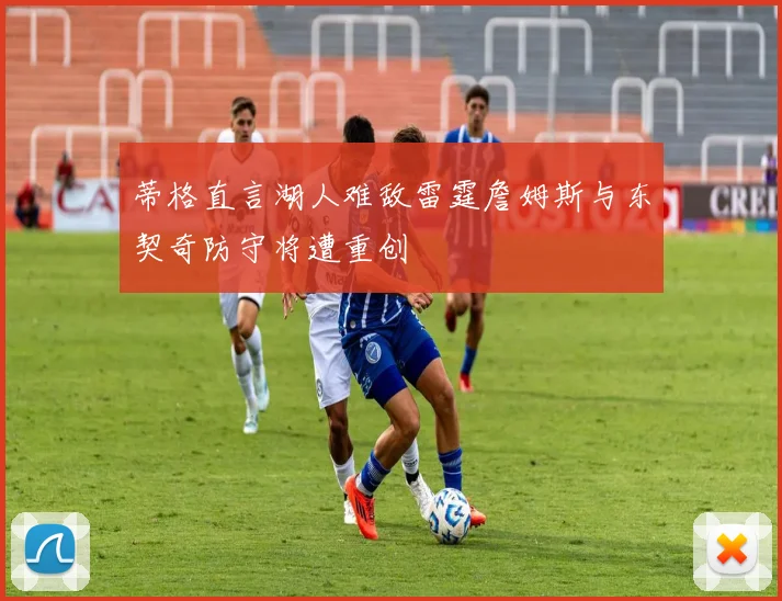 蒂格直言湖人难敌雷霆詹姆斯与东契奇防守将遭重创