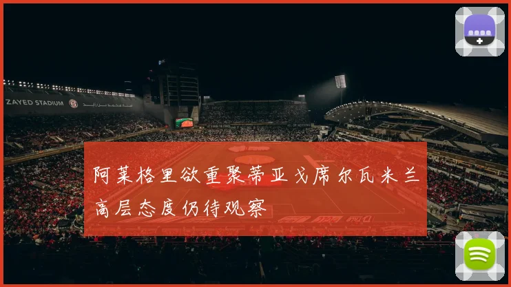 阿莱格里欲重聚蒂亚戈席尔瓦米兰高层态度仍待观察