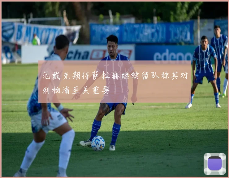 范戴克期待萨拉赫继续留队称其对利物浦至关重要