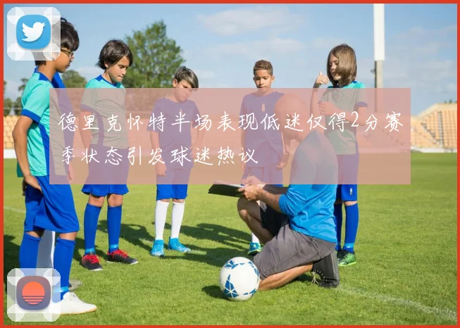 德里克怀特半场表现低迷仅得2分赛季状态引发球迷热议