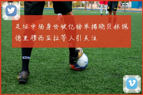 足坛中场身价破亿榜单揭晓贝林佩德里穆西亚拉等人引关注