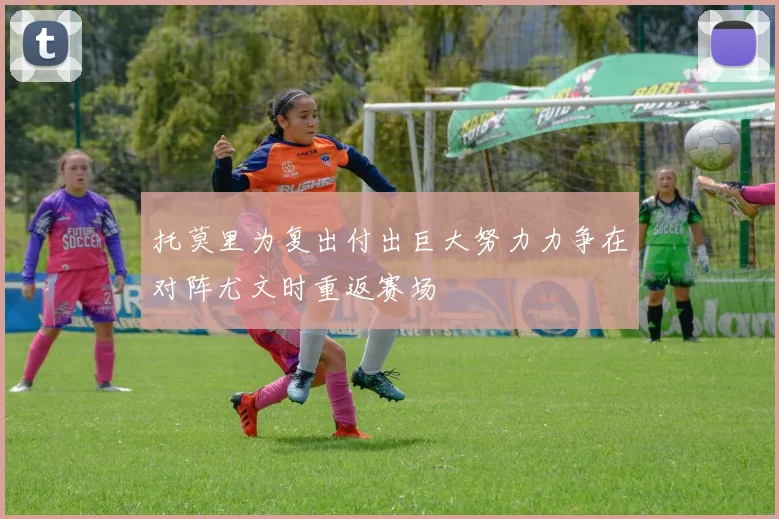 托莫里为复出付出巨大努力力争在对阵尤文时重返赛场