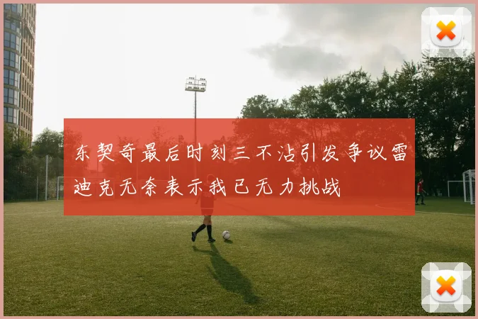 东契奇最后时刻三不沾引发争议雷迪克无奈表示我已无力挑战
