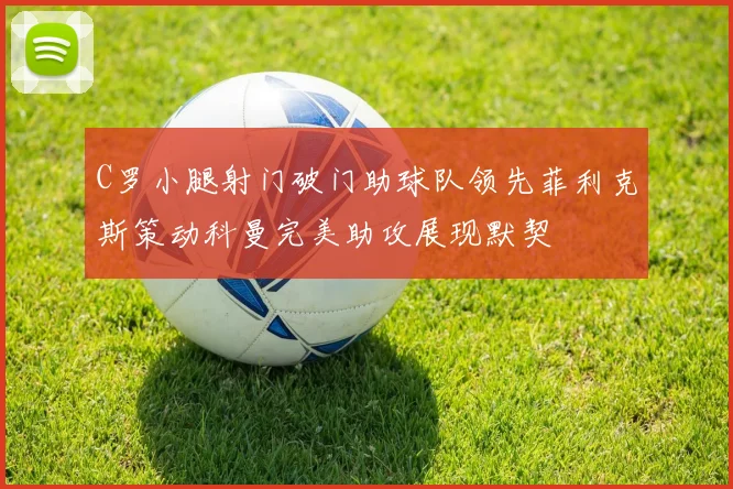 C罗小腿射门破门助球队领先菲利克斯策动科曼完美助攻展现默契