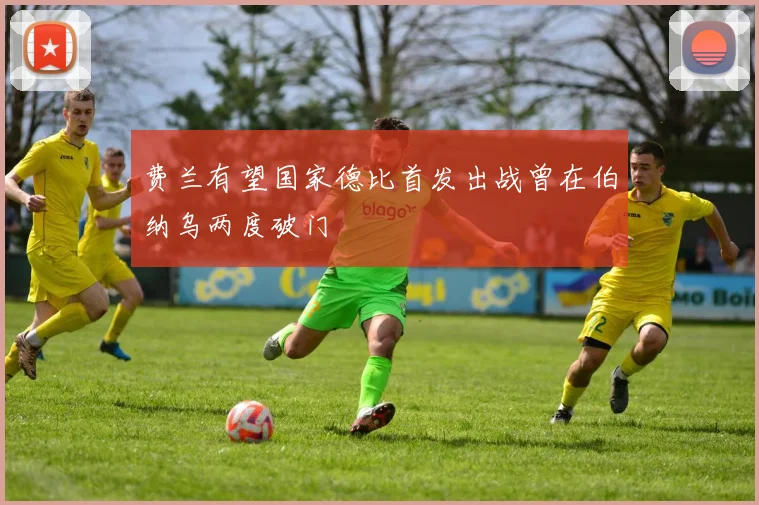 费兰有望国家德比首发出战曾在伯纳乌两度破门