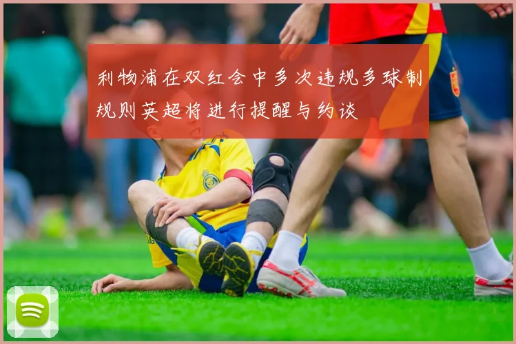 利物浦在双红会中多次违规多球制规则英超将进行提醒与约谈