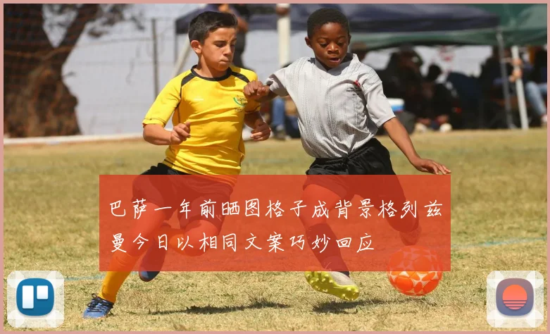 巴萨一年前晒图格子成背景格列兹曼今日以相同文案巧妙回应