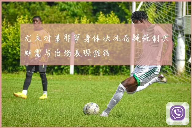 尤文对基耶萨身体状况存疑强制买断需与出场表现挂钩