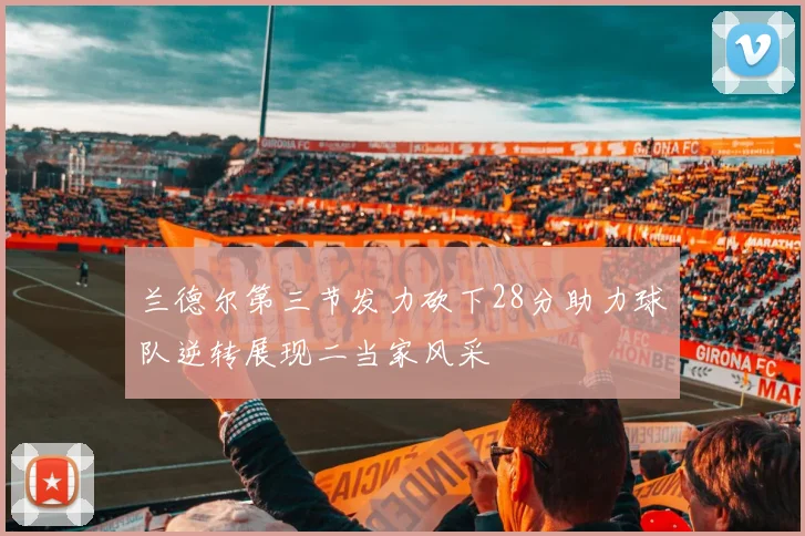 兰德尔第三节发力砍下28分助力球队逆转展现二当家风采