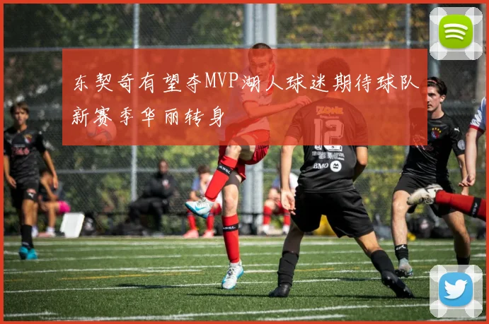 东契奇有望夺MVP湖人球迷期待球队新赛季华丽转身