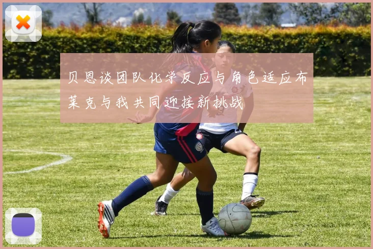 贝恩谈团队化学反应与角色适应布莱克与我共同迎接新挑战