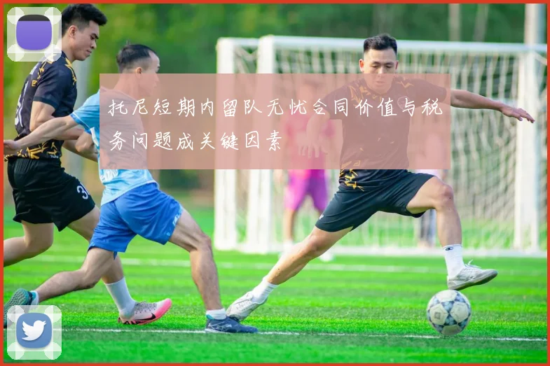 托尼短期内留队无忧合同价值与税务问题成关键因素