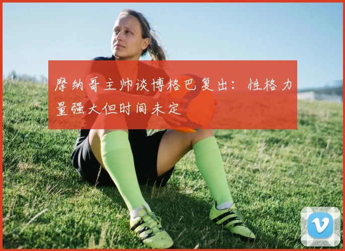 摩纳哥主帅谈博格巴复出：性格力量强大但时间未定