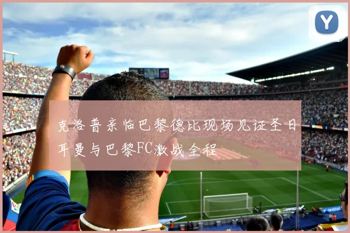 克洛普亲临巴黎德比现场见证圣日耳曼与巴黎FC激战全程