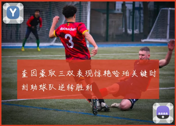 奎因豪取三双表现惊艳哈珀关键时刻助球队逆转胜利