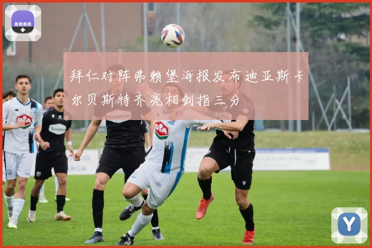 拜仁对阵弗赖堡海报发布迪亚斯卡尔贝斯特齐亮相剑指三分