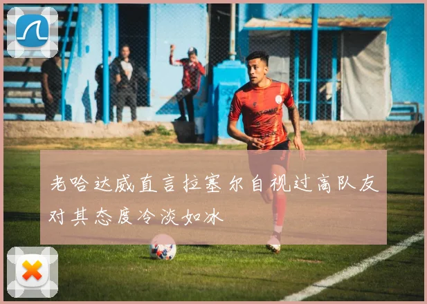老哈达威直言拉塞尔自视过高队友对其态度冷淡如冰