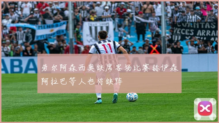 劳尔阿森西奥缺席客场比赛赫伊森阿拉巴等人也将缺阵