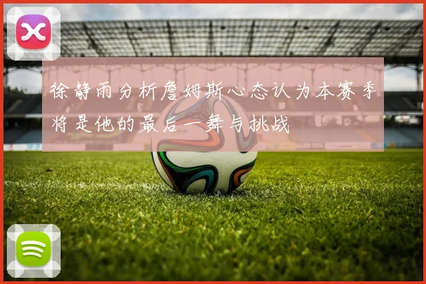 徐静雨分析詹姆斯心态认为本赛季将是他的最后一舞与挑战