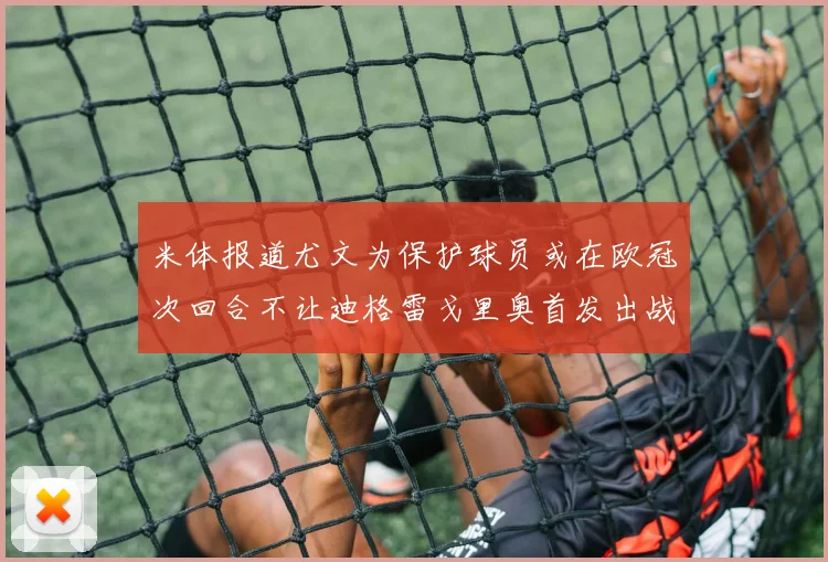 米体报道尤文为保护球员或在欧冠次回合不让迪格雷戈里奥首发出战