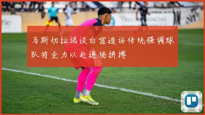 马斯切拉诺谈白宫造访传统强调球队将全力以赴逐场拼搏