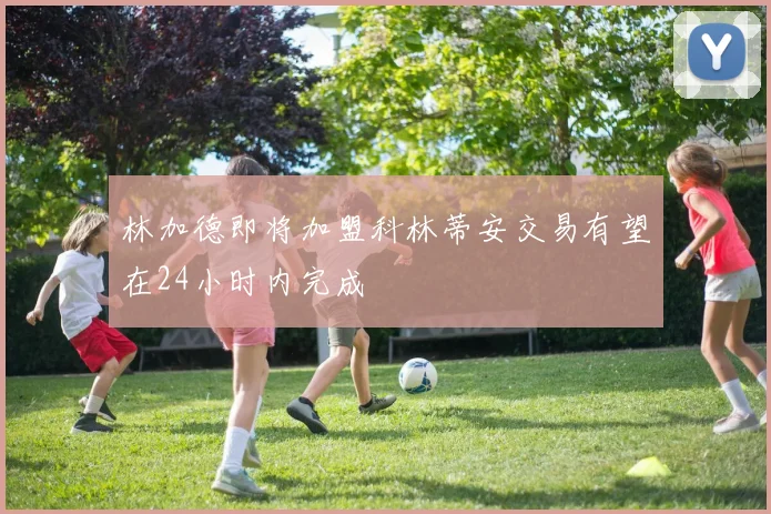 林加德即将加盟科林蒂安交易有望在24小时内完成