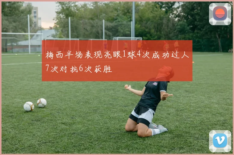 梅西半场表现亮眼1球4次成功过人7次对抗6次获胜