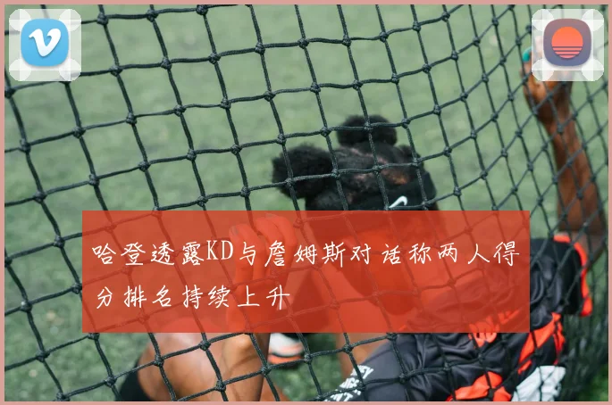 哈登透露KD与詹姆斯对话称两人得分排名持续上升