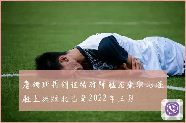 詹姆斯再创佳绩对阵猛龙豪取七连胜上次败北已是2022年三月