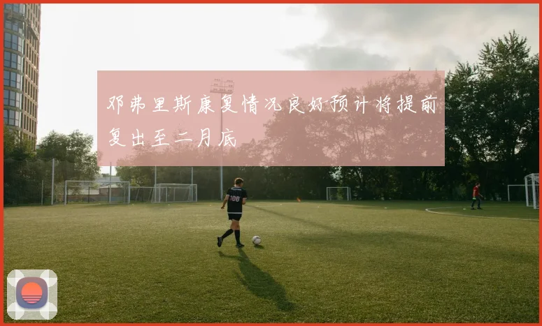 邓弗里斯康复情况良好预计将提前复出至二月底