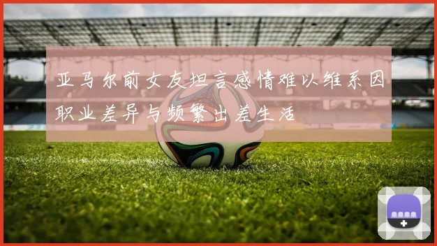 亚马尔前女友坦言感情难以维系因职业差异与频繁出差生活