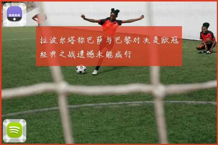 拉波尔塔称巴萨与巴黎对决是欧冠经典之战遗憾未能成行